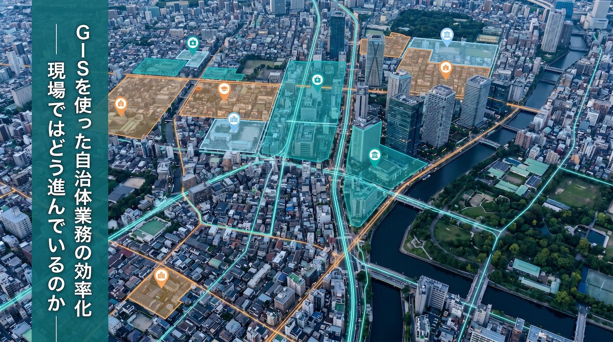 GISを使った自治体業務の効率化、現場ではどう進んでいるのか